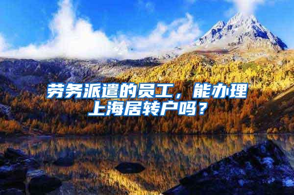 劳务派遣的员工，能办理上海居转户吗？