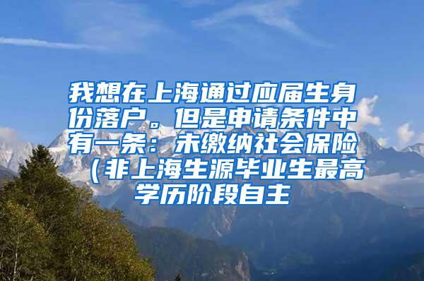我想在上海通过应届生身份落户。但是申请条件中有一条：未缴纳社会保险（非上海生源毕业生最高学历阶段自主
