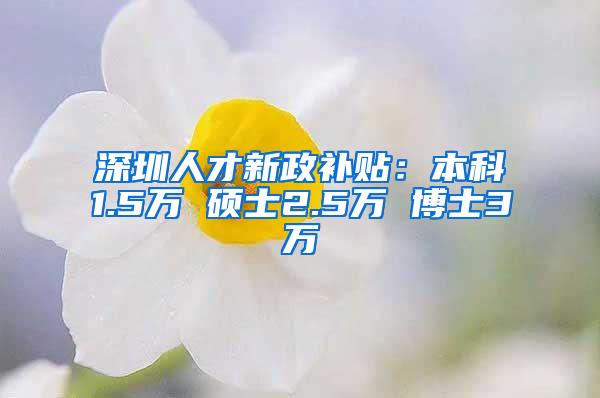 深圳人才新政补贴：本科1.5万 硕士2.5万 博士3万