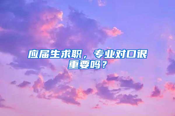 应届生求职，专业对口很重要吗？