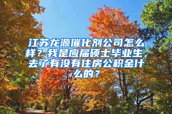 江苏龙源催化剂公司怎么样？我是应届硕士毕业生，去了有没有住房公积金什么的？