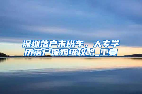 深圳落户末班车，大专学历落户保姆级攻略_重复