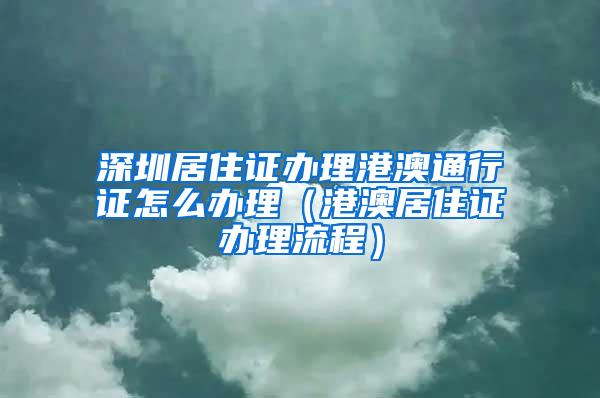 深圳居住证办理港澳通行证怎么办理（港澳居住证办理流程）