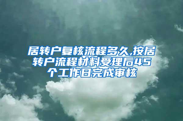 居转户复核流程多久,按居转户流程材料受理后45个工作日完成审核