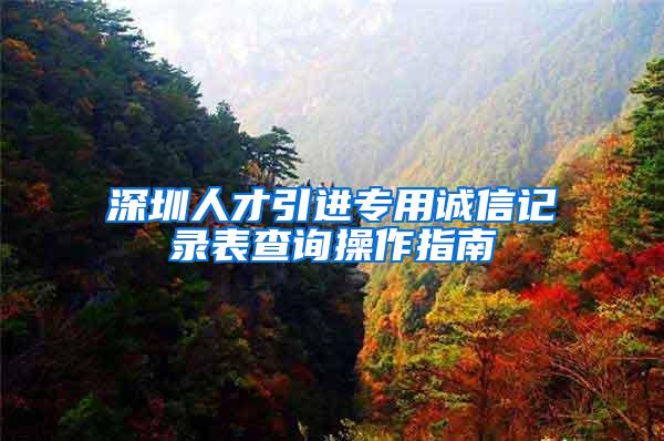 深圳人才引进专用诚信记录表查询操作指南