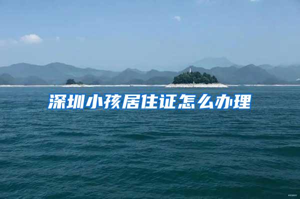 深圳小孩居住证怎么办理