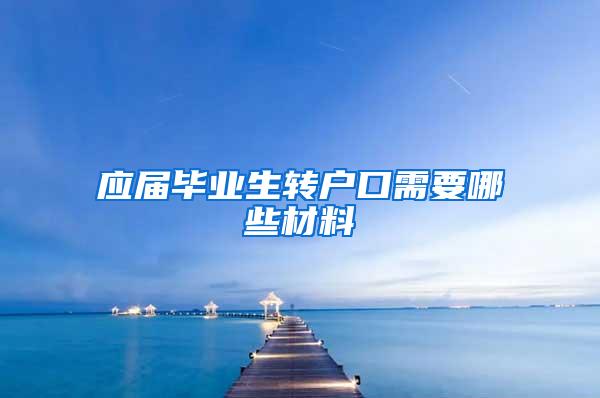 应届毕业生转户口需要哪些材料