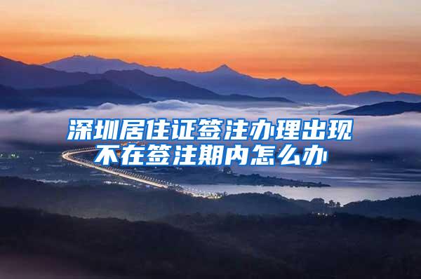 深圳居住证签注办理出现不在签注期内怎么办