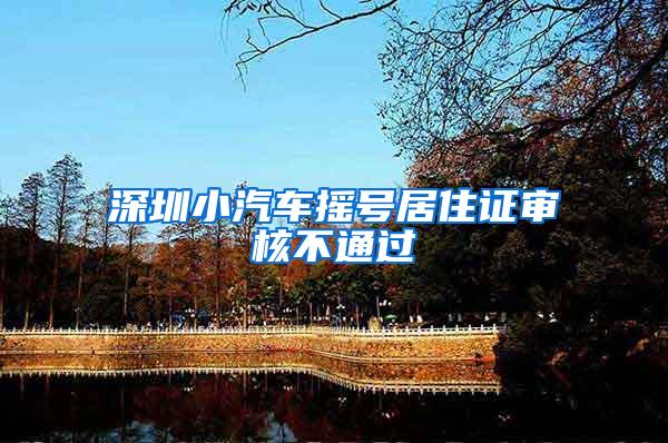 深圳小汽车摇号居住证审核不通过