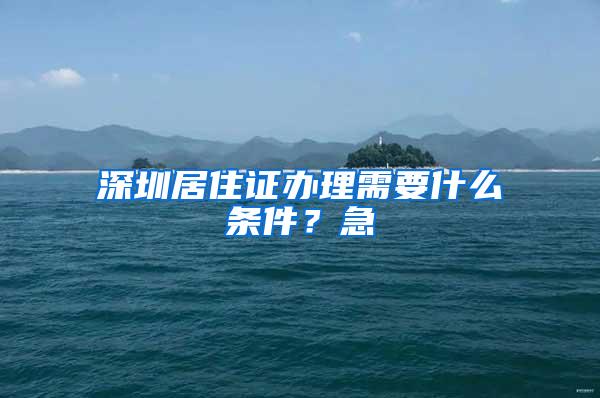 深圳居住证办理需要什么条件？急