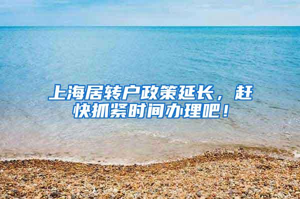 上海居转户政策延长，赶快抓紧时间办理吧！