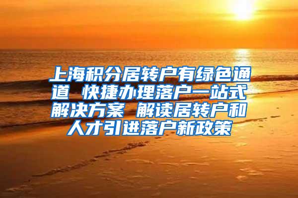 上海积分居转户有绿色通道 快捷办理落户一站式解决方案 解读居转户和人才引进落户新政策