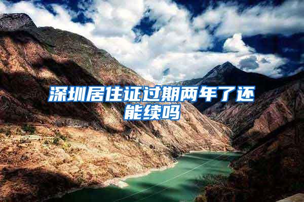 深圳居住证过期两年了还能续吗
