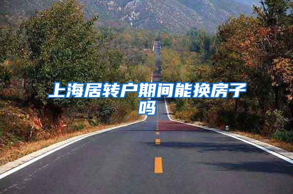上海居转户期间能换房子吗