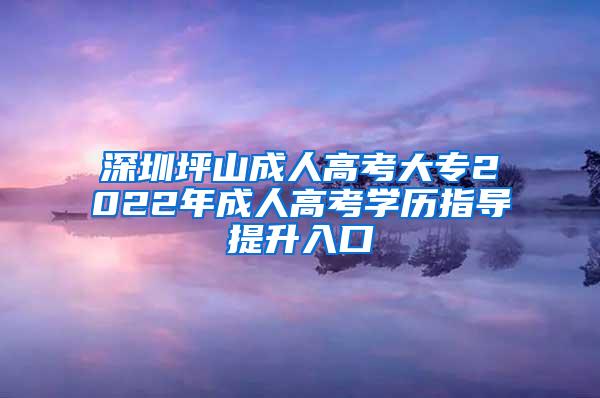深圳坪山成人高考大专2022年成人高考学历指导提升入口