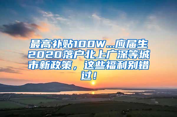 最高补贴100W...应届生2020落户北上广深等城市新政策，这些福利别错过！