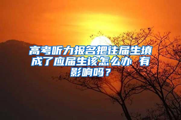 高考听力报名把往届生填成了应届生该怎么办 有影响吗？