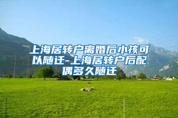 上海居转户离婚后小孩可以随迁-上海居转户后配偶多久随迁