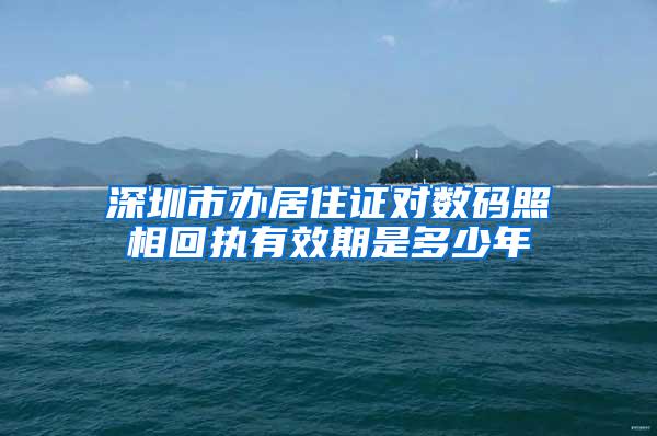 深圳市办居住证对数码照相回执有效期是多少年