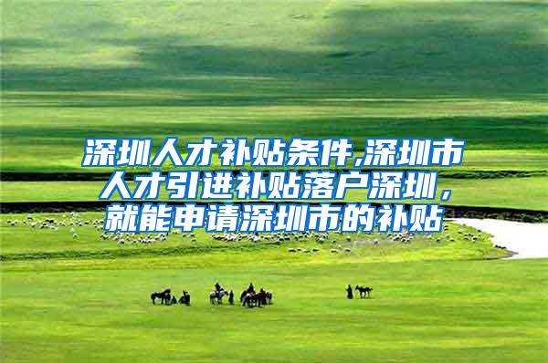 深圳人才补贴条件,深圳市人才引进补贴落户深圳，就能申请深圳市的补贴