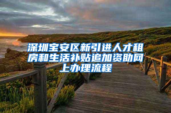 深圳宝安区新引进人才租房和生活补贴追加资助网上办理流程