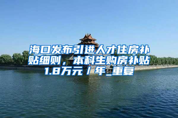 海口发布引进人才住房补贴细则，本科生购房补贴1.8万元／年_重复