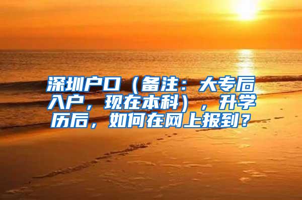 深圳户口（备注：大专后入户，现在本科），升学历后，如何在网上报到？