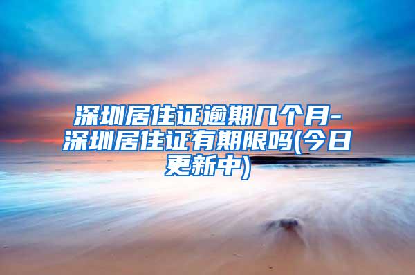 深圳居住证逾期几个月-深圳居住证有期限吗(今日更新中)