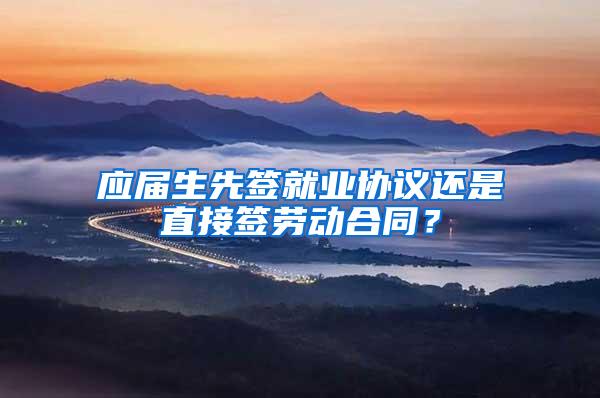 应届生先签就业协议还是直接签劳动合同？