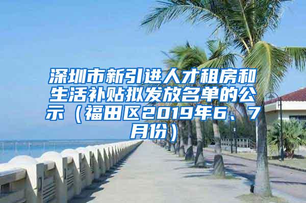 深圳市新引进人才租房和生活补贴拟发放名单的公示（福田区2019年6、7月份）
