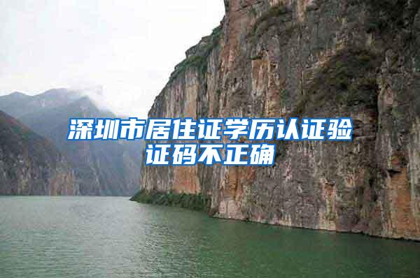 深圳市居住证学历认证验证码不正确