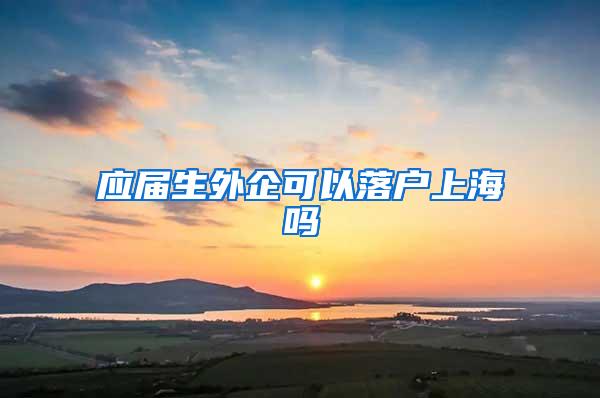 应届生外企可以落户上海吗