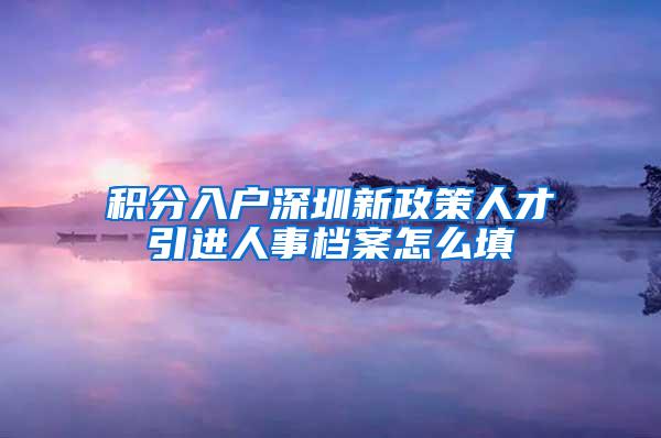积分入户深圳新政策人才引进人事档案怎么填