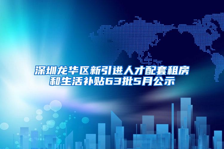 深圳龙华区新引进人才配套租房和生活补贴63批5月公示