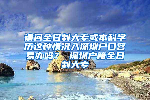 请问全日制大专或本科学历这种情况入深圳户口容易办吗？ 深圳户籍全日制大专