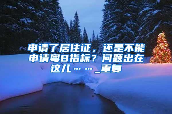 申请了居住证，还是不能申请粤B指标？问题出在这儿……_重复