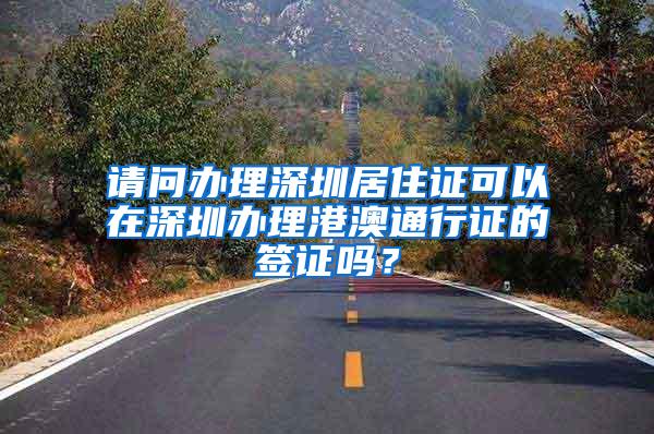 请问办理深圳居住证可以在深圳办理港澳通行证的签证吗？