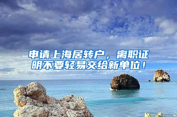 申请上海居转户，离职证明不要轻易交给新单位！