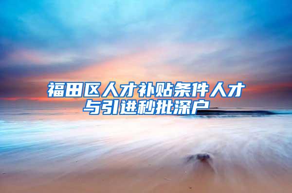 福田区人才补贴条件人才与引进秒批深户