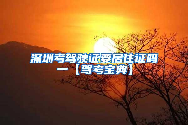 深圳考驾驶证要居住证吗一【驾考宝典】