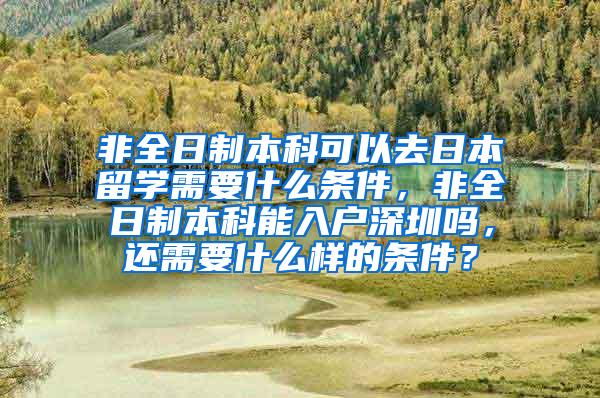 非全日制本科可以去日本留学需要什么条件，非全日制本科能入户深圳吗，还需要什么样的条件？