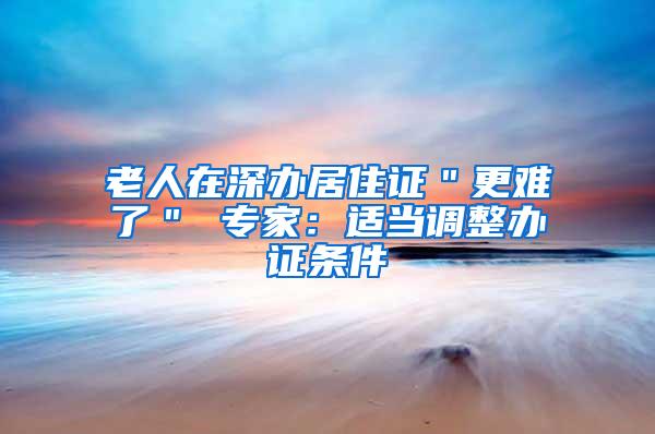老人在深办居住证＂更难了＂ 专家：适当调整办证条件