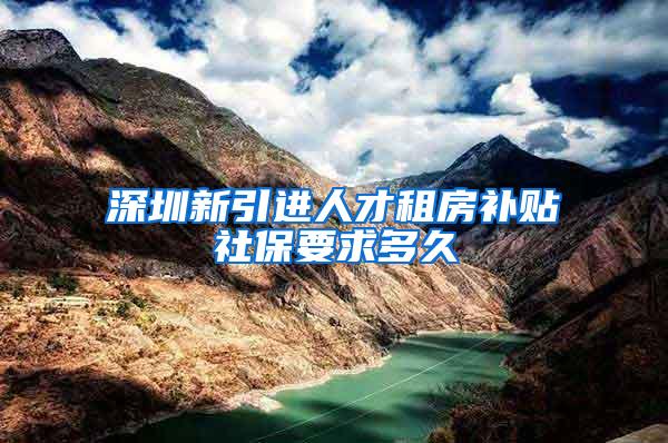 深圳新引进人才租房补贴社保要求多久