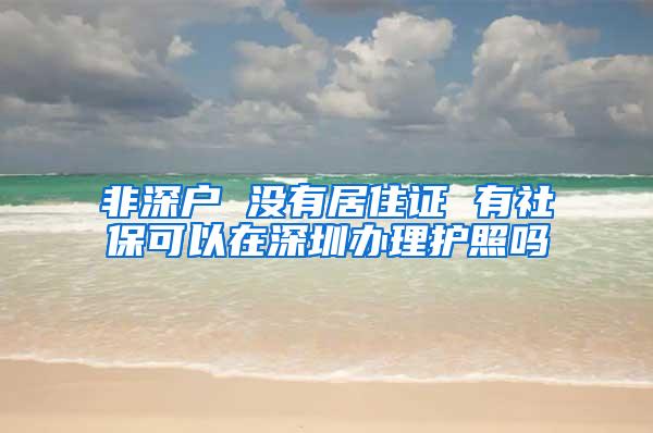 非深户 没有居住证 有社保可以在深圳办理护照吗