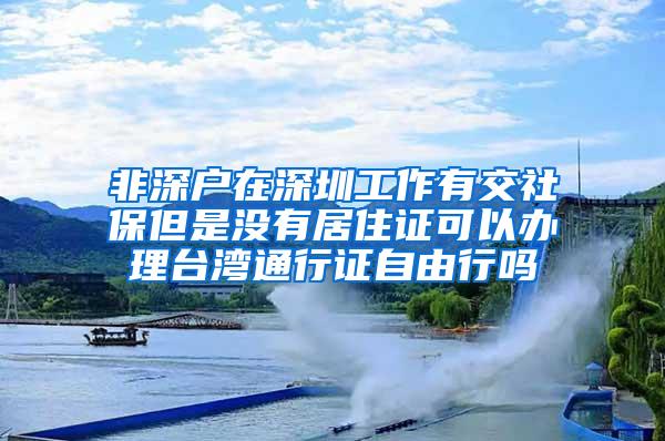 非深户在深圳工作有交社保但是没有居住证可以办理台湾通行证自由行吗
