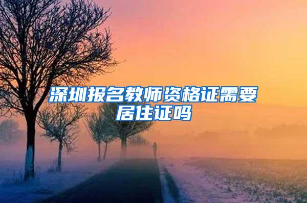 深圳报名教师资格证需要居住证吗