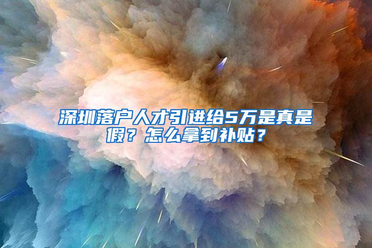 深圳落户人才引进给5万是真是假？怎么拿到补贴？