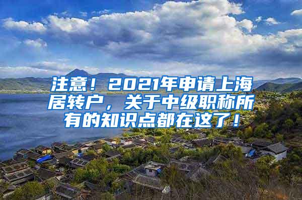 注意！2021年申请上海居转户，关于中级职称所有的知识点都在这了！