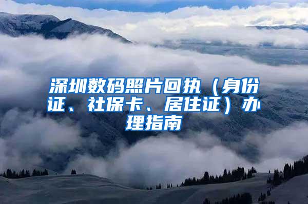 深圳数码照片回执（身份证、社保卡、居住证）办理指南