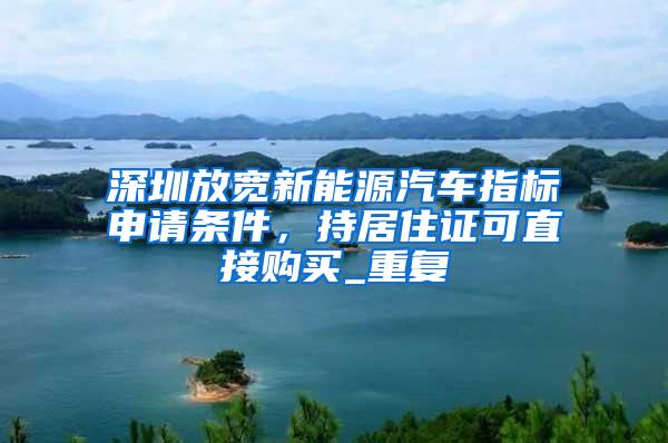深圳放宽新能源汽车指标申请条件，持居住证可直接购买_重复